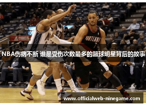 NBA伤病不断 谁是受伤次数最多的篮球明星背后的故事