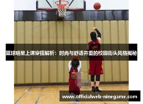 篮球明星上课穿搭解析：时尚与舒适并重的校园街头风格揭秘