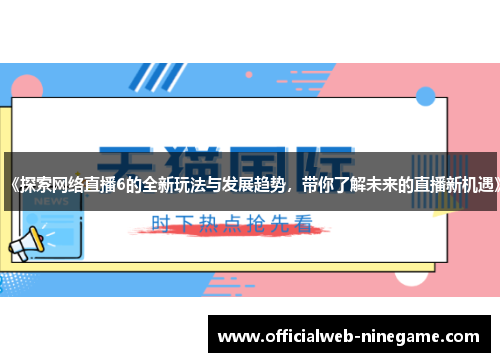 《探索网络直播6的全新玩法与发展趋势，带你了解未来的直播新机遇》